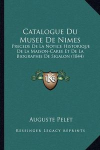 Cover image for Catalogue Du Musee de Nimes: Precede de La Notice Historique de La Maison-Caree Et de La Biographie de Sigalon (1844)