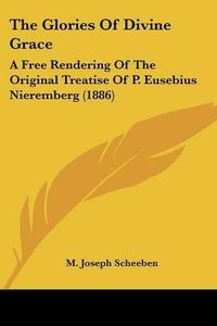 Cover image for The Glories of Divine Grace: A Free Rendering of the Original Treatise of P. Eusebius Nieremberg (1886)