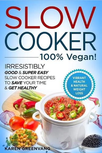 Slow Cooker - 100% VEGAN! - Irresistibly Good & Super Easy Slow Cooker Recipes to Save Your Time & Get Healthy