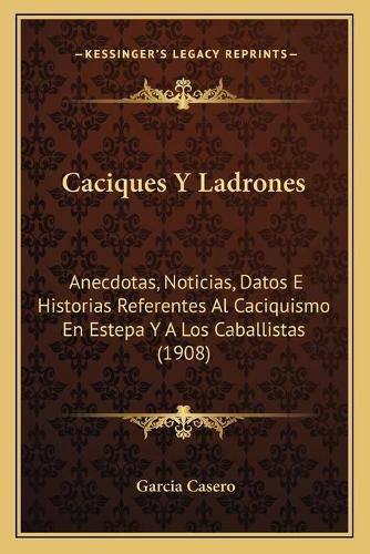 Cover image for Caciques y Ladrones: Anecdotas, Noticias, Datos E Historias Referentes Al Caciquismo En Estepa y a Los Caballistas (1908)