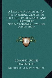 Cover image for A Lecture Addressed to the Laboring Classes of the County of Sussex, and Elsewhere: Not by a Follower of William Cobbett (1831)