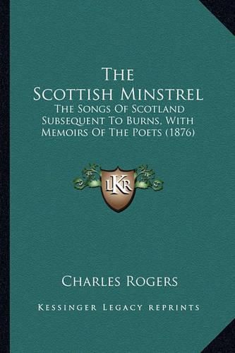 Cover image for The Scottish Minstrel the Scottish Minstrel: The Songs of Scotland Subsequent to Burns, with Memoirs of Tthe Songs of Scotland Subsequent to Burns, with Memoirs of the Poets (1876) He Poets (1876)