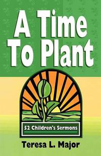 Cover image for A Time to Plant: 52 Children's Sermons