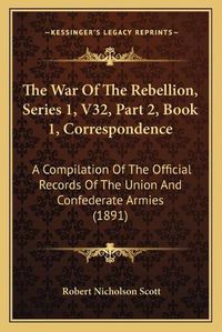 Cover image for The War of the Rebellion, Series 1, V32, Part 2, Book 1, Correspondence: A Compilation of the Official Records of the Union and Confederate Armies (1891)