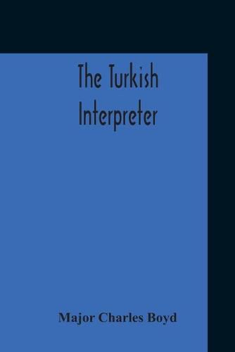 The Turkish Interpreter: Or, A New Grammar Of The Turkish Language Respectfully Inscribed To The Right Honorable The Earl Of Aberdeen K. T. Secretary Of State For Foreign Affairs