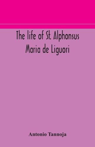 The life of St. Alphonsus Maria de Liguori, Bishop of St. Agatha of the Goths and founder of the Congregation of the Holy Redeemer