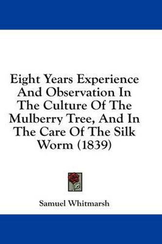 Cover image for Eight Years Experience and Observation in the Culture of the Mulberry Tree, and in the Care of the Silk Worm (1839)