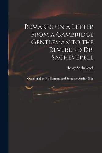 Remarks on a Letter From a Cambridge Gentleman to the Reverend Dr. Sacheverell: Occasion'd by His Sermons and Sentence Against Him