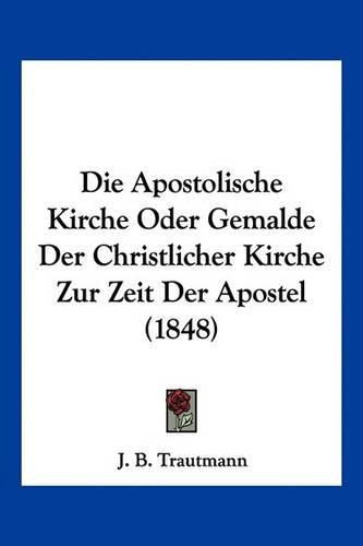 Cover image for Die Apostolische Kirche Oder Gemalde Der Christlicher Kirche Zur Zeit Der Apostel (1848)