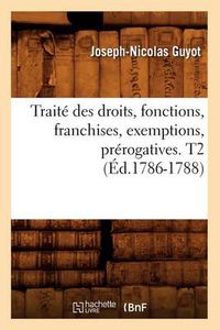 Cover image for Traite Des Droits, Fonctions, Franchises, Exemptions, Prerogatives. T2 (Ed.1786-1788)