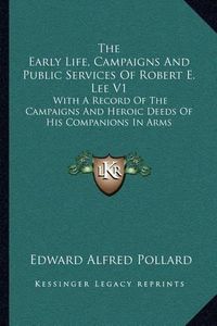 Cover image for The Early Life, Campaigns and Public Services of Robert E. Lee V1: With a Record of the Campaigns and Heroic Deeds of His Companions in Arms