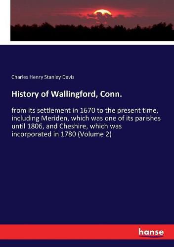 History of Wallingford, Conn.: from its settlement in 1670 to the present time, including Meriden, which was one of its parishes until 1806, and Cheshire, which was incorporated in 1780 (Volume 2)