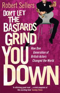 Cover image for Don't Let the Bastards Grind You Down: How One Generation of British Actors Changed the World