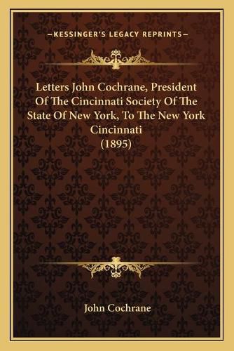 Cover image for Letters John Cochrane, President of the Cincinnati Society of the State of New York, to the New York Cincinnati (1895)