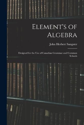 Cover image for Element's of Algebra: Designed for the Use of Canadian Grammar and Common Schools