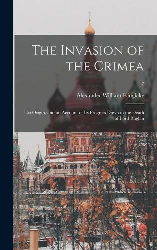 Cover image for The Invasion of the Crimea: Its Origin, and an Account of Its Progress Down to the Death of Lord Raglan; 7