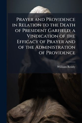 Cover image for Prayer and Providence in Relation to the Death of President Garfield; A Vindication of the Efficacy of Prayer and of the Administration of Providence