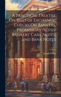 Cover image for A Practical Treatise On Bills of Exchange, Checks On Bankers, Promissory Notes, Bankers' Cash Notes, and Bank Notes