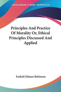 Cover image for Principles and Practice of Morality Or, Ethical Principles Discussed and Applied