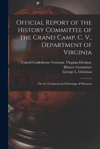 Official Report of the History Committee of the Grand Camp, C. V., Department of Virginia: on the Treatment and Exchange of Prisoners