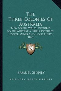 Cover image for The Three Colonies of Australia: New South Wales, Victoria, South Australia, Their Pastures, Copper Mines and Gold Fields (1859)