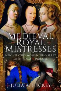 Cover image for Medieval Royal Mistresses: Mischievous Women who Slept with Kings and Princes