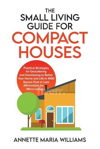 The Small Living Guide for Compact Houses: Practical Strategies for Decluttering and Downsizing to Better Your Home and Life in 1000 Square Feet or Less (Minimalism for Micro Living)