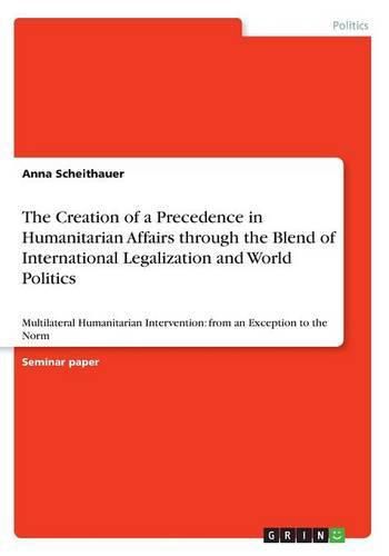 Cover image for The Creation of a Precedence in Humanitarian Affairs through the Blend of International Legalization and World Politics: Multilateral Humanitarian Intervention: from an Exception to the Norm