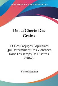 Cover image for de La Cherte Des Grains: Et Des Prejuges Populaires Qui Determinent Des Violences Dans Les Temps de Disettes (1862)