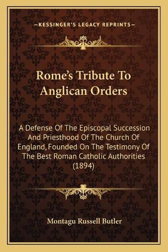 Cover image for Rome's Tribute to Anglican Orders: A Defense of the Episcopal Succession and Priesthood of the Church of England, Founded on the Testimony of the Best Roman Catholic Authorities (1894)