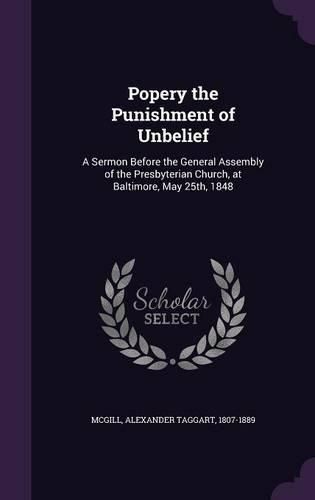 Cover image for Popery the Punishment of Unbelief: A Sermon Before the General Assembly of the Presbyterian Church, at Baltimore, May 25th, 1848