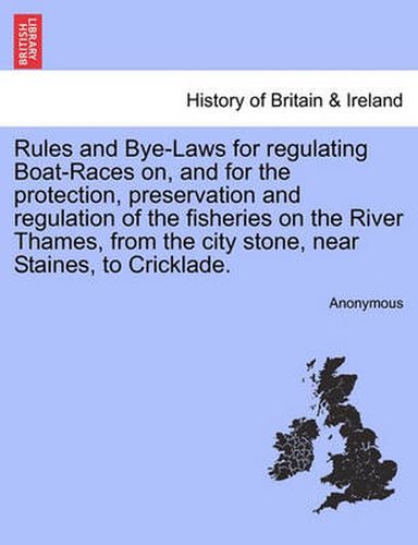 Cover image for Rules and Bye-Laws for Regulating Boat-Races On, and for the Protection, Preservation and Regulation of the Fisheries on the River Thames, from the City Stone, Near Staines, to Cricklade.