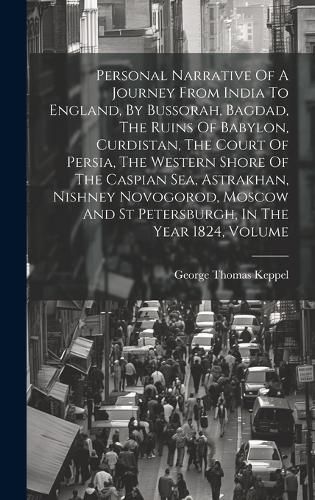 Cover image for Personal Narrative Of A Journey From India To England, By Bussorah, Bagdad, The Ruins Of Babylon, Curdistan, The Court Of Persia, The Western Shore Of The Caspian Sea, Astrakhan, Nishney Novogorod, Moscow And St Petersburgh, In The Year 1824, Volume