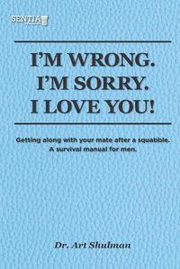 Cover image for I'm Wrong. I'm Sorry. I Love You!: Getting along with your mate after a squabble. A survival manual for men