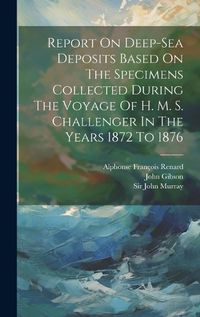 Cover image for Report On Deep-sea Deposits Based On The Specimens Collected During The Voyage Of H. M. S. Challenger In The Years 1872 To 1876