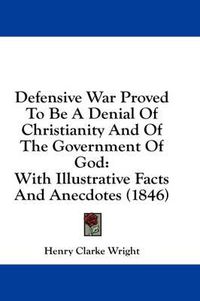Cover image for Defensive War Proved to Be a Denial of Christianity and of the Government of God: With Illustrative Facts and Anecdotes (1846)