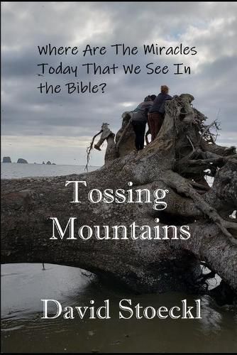 Cover image for Tossing Mountains: Where Are The Miracles Today We See in the Holy Bible?