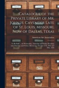 Cover image for Catalogue of the Private Library of Mr. John H. Cavender Late of St. Louis, Missouri, Now of Dallas, Texas: to Be Sold ... on Wednesday, Thursday and Friday Evenings and Thursday and Friday Afternoons, October 27th, 28th and 29th, 1920