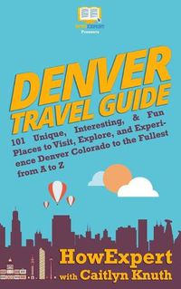 Cover image for Denver Travel Guide: 101 Unique, Interesting, & Fun Places to Visit, Explore, and Experience Denver Colorado to the Fullest from A to Z