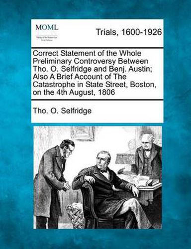 Cover image for Correct Statement of the Whole Preliminary Controversy Between Tho. O. Selfridge and Benj. Austin; Also a Brief Account of the Catastrophe in State Street, Boston, on the 4th August, 1806
