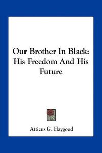 Cover image for Our Brother in Black: His Freedom and His Future