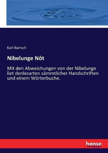 Nibelunge Not: Mit den Abweichungen von der Nibelunge liet denlesarten sammtlicher Handschriften und einem Woerterbuche.