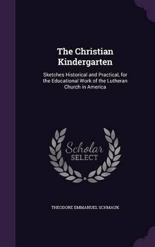 Cover image for The Christian Kindergarten: Sketches Historical and Practical, for the Educational Work of the Lutheran Church in America