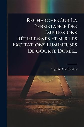 Cover image for Recherches Sur La Persistance Des Impressions RA(c)tiniennes Et Sur Les Excitations Lumineuses De Courte DurA(c)e...