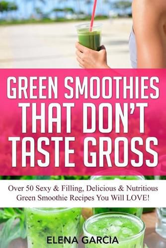 Cover image for Green Smoothies That Don't Taste Gross: Over 50 Sexy & Filling, Delicious & Nutritious Green Smoothie Recipes You Will LOVE!