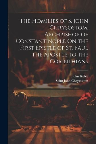 Cover image for The Homilies of S. John Chrysostom, Archbishop of Constantinople On the First Epistle of St. Paul the Apostle to the Corinthians