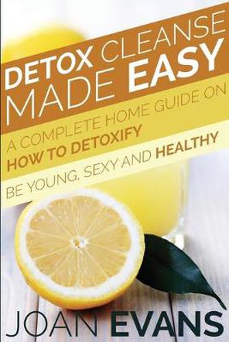 Cover image for Detox Cleanse Made Easy: A Complete Home Guide on How to Detoxify: Be Young, Sexy and Healthy