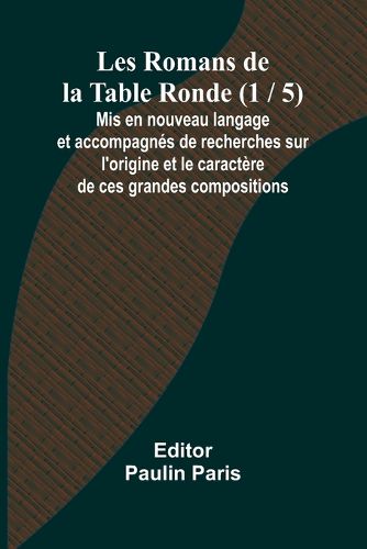 Les Romans de la Table Ronde (1 / 5); Mis en nouveau langage et accompagnes de recherches sur l'origine et le caractere de ces grandes compositions