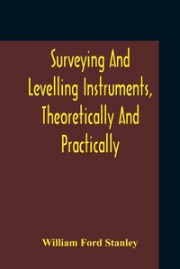 Cover image for Surveying And Levelling Instruments, Theoretically And Practically Described For Construction, Qualities, Selection, Preservation, Adjustments, And Uses With Other Apparatus And Appliances Used By Civil Engineers And Surveyors