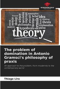 Cover image for The problem of domination in Antonio Gramsci's philosophy of praxis